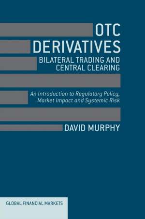 OTC Derivatives: Bilateral Trading and Central Clearing: An Introduction to Regulatory Policy, Market Impact and Systemic Risk de David Murphy