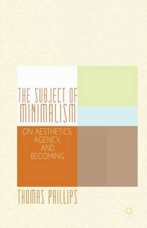 The Subject of Minimalism: On Aesthetics, Agency, and Becoming de Thomas Phillips