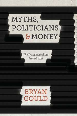 Myths, Politicians and Money: The Truth Behind the Free Market de B. Gould