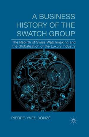 A Business History of the Swatch Group: The Rebirth of Swiss Watchmaking and the Globalization of the Luxury Industry de P. Donzé