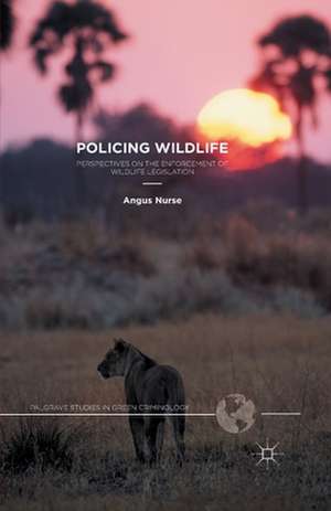 Policing Wildlife: Perspectives on the Enforcement of Wildlife Legislation de A. Nurse