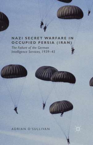 Nazi Secret Warfare in Occupied Persia (Iran): The Failure of the German Intelligence Services, 1939-45 de Adrian O'Sullivan