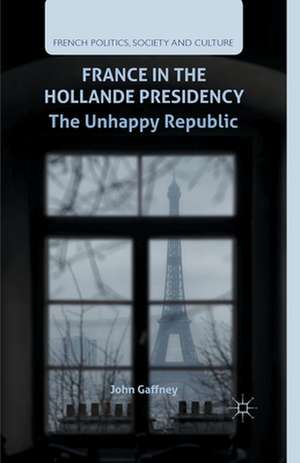 France in the Hollande Presidency: The Unhappy Republic de J. Gaffney