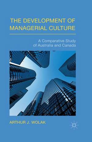 The Development of Managerial Culture: A Comparative Study of Australia and Canada de Arthur J. Wolak