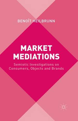 Market Mediations: Semiotic Investigations on Consumers, Objects and Brands de B. Heilbrunn