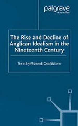 The Rise and Decline of Anglican Idealism in the Nineteenth Century de T. Gouldstone