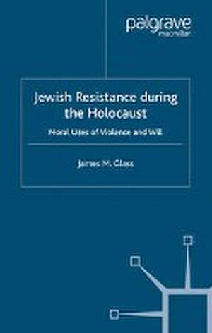 Jewish Resistance During the Holocaust: Moral Uses of Violence and Will de J. Glass