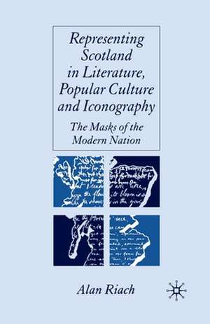 Representing Scotland in Literature, Popular Culture and Iconography: The Masks of the Modern Nation de A. Riach