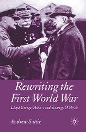 Rewriting the First World War: Lloyd George, Politics and Strategy 1914-1918 de Andrew Suttie