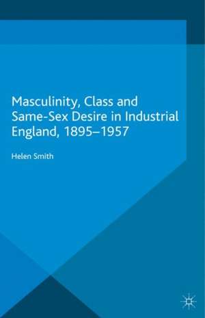 Masculinity, Class and Same-Sex Desire in Industrial England, 1895-1957 de Helen Smith