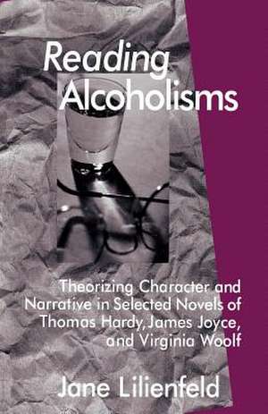 Reading Alcoholisms: Theorizing Character and Narrative in Selected Novels of Thomas Hardy, James Joyce, and Virginia Woolf de J. Lilienfeld