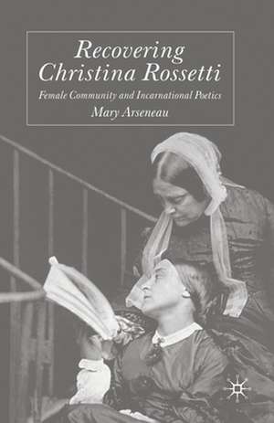 Recovering Christina Rossetti: Female Community and Incarnational Poetics de M. Arseneau