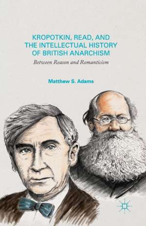 Kropotkin, Read, and the Intellectual History of British Anarchism: Between Reason and Romanticism de M. Adams