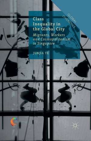 Class Inequality in the Global City: Migrants, Workers and Cosmopolitanism in Singapore de J. Ye