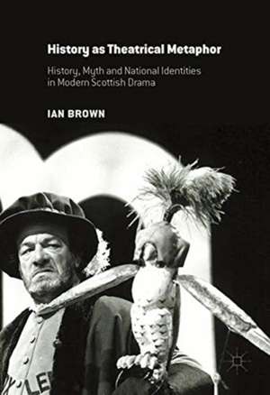 History as Theatrical Metaphor: History, Myth and National Identities in Modern Scottish Drama de Ian Brown