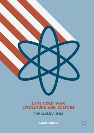 Late Cold War Literature and Culture: The Nuclear 1980s de Daniel Cordle