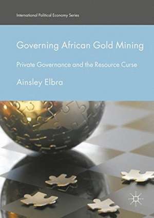 Governing African Gold Mining: Private Governance and the Resource Curse de Ainsley Elbra