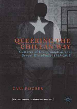 Queering the Chilean Way: Cultures of Exceptionalism and Sexual Dissidence, 1965–2015 de Carl Fischer