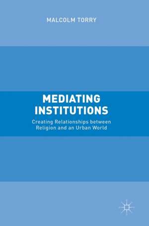 Mediating Institutions: Creating Relationships between Religion and an Urban World de Malcolm Torry