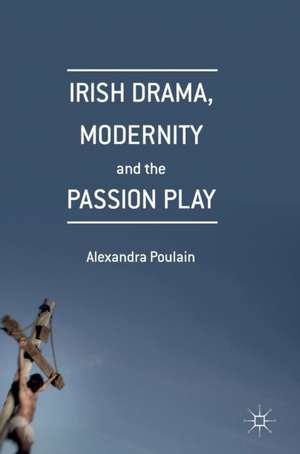 Irish Drama, Modernity and the Passion Play de Alexandra Poulain