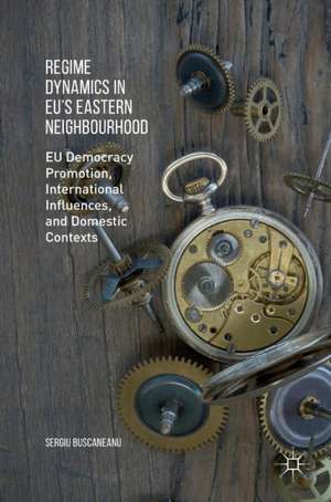 Regime Dynamics in EU's Eastern Neighbourhood: EU Democracy Promotion, International Influences, and Domestic Contexts de Sergiu Buscaneanu