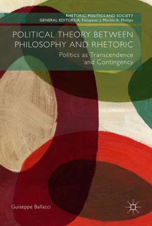 Political Theory between Philosophy and Rhetoric: Politics as Transcendence and Contingency de Giuseppe Ballacci