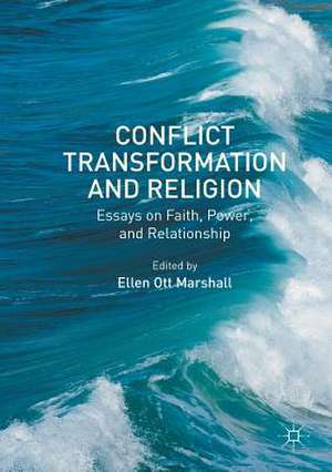 Conflict Transformation and Religion: Essays on Faith, Power, and Relationship de Ellen Ott Marshall