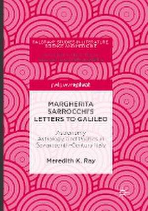 Margherita Sarrocchi's Letters to Galileo: Astronomy, Astrology, and Poetics in Seventeenth-Century Italy de Meredith K. Ray