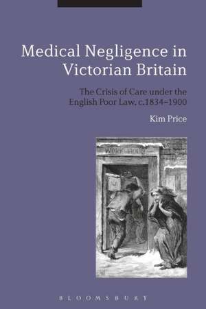 Medical Negligence in Victorian Britain: The Crisis of Care under the English Poor Law, c.1834-1900 de Kim Price