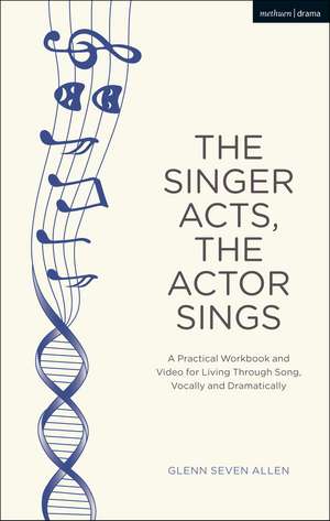 The Singer Acts, The Actor Sings: A Practical Workbook to Living Through Song, Vocally and Dramatically de Glenn Seven Allen