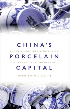 China's Porcelain Capital: The Rise, Fall and Reinvention of Ceramics in Jingdezhen de Dr Maris Boyd Gillette