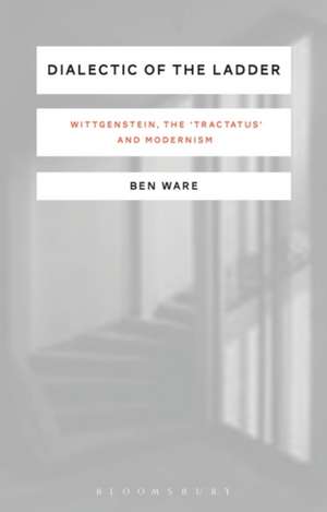 Dialectic of the Ladder: Wittgenstein, the 'Tractatus' and Modernism de Ben Ware