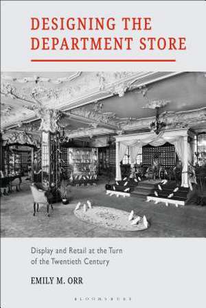 Designing the Department Store: Display and Retail at the Turn of the Twentieth Century de Emily M. Orr