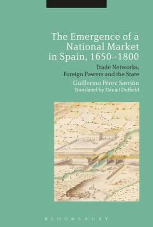 The Emergence of a National Market in Spain, 1650-1800: Trade Networks, Foreign Powers and the State de Professor Guillermo Perez Sarrion