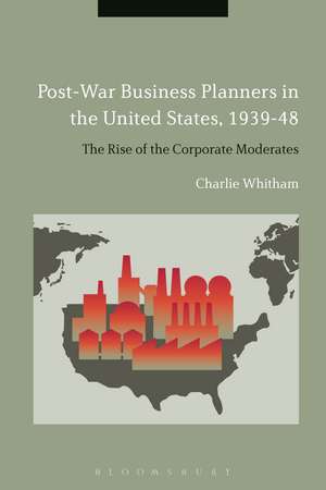 Post-War Business Planners in the United States, 1939-48: The Rise of the Corporate Moderates de Dr Charlie Whitham