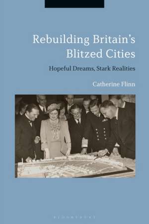 Rebuilding Britain's Blitzed Cities: Hopeful Dreams, Stark Realities de Dr. Catherine Flinn