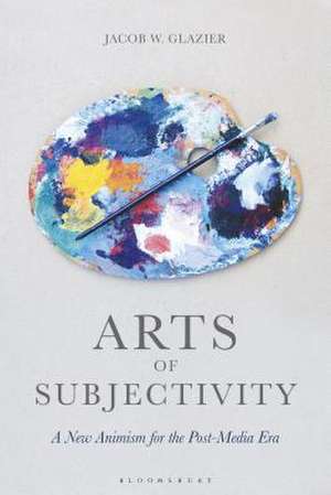 Arts of Subjectivity: A New Animism for the Post-Media Era de Jacob W. Glazier