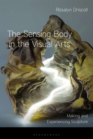 The Sensing Body in the Visual Arts: Making and Experiencing Sculpture de Rosalyn Driscoll