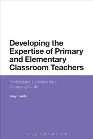 Developing the Expertise of Primary and Elementary Classroom Teachers: Professional Learning for a Changing World de Dr Tony Eaude