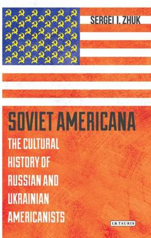 Soviet Americana: The Cultural History of Russian and Ukrainian Americanists de Sergei Zhuk