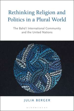 Rethinking Religion and Politics in a Plural World: The Baha’i International Community and the United Nations de Dr Julia Berger