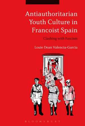 Antiauthoritarian Youth Culture in Francoist Spain: Clashing with Fascism de Dr. Louie Dean Valencia-García