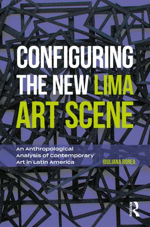 Configuring the New Lima Art Scene: An Anthropological Analysis of Contemporary Art in Latin America de Giuliana Borea