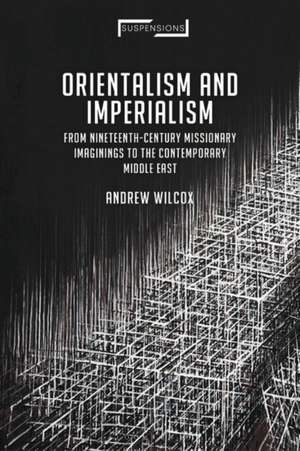 Orientalism and Imperialism: From Nineteenth-Century Missionary Imaginings to the Contemporary Middle East de Andrew Wilcox