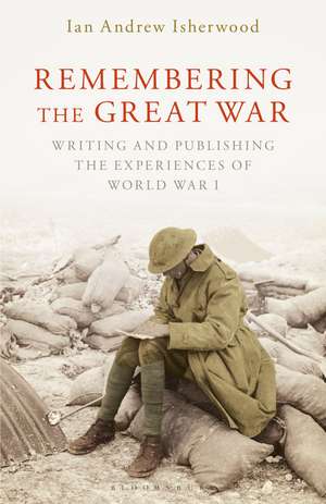 Remembering the Great War: Writing and Publishing the Experiences of World War I de Ian Andrew Isherwood