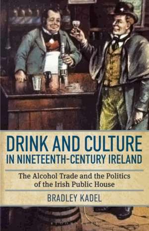 Drink and Culture in Nineteenth-century Ireland: The Alcohol Trade and the Politics of the Irish Public House de Bradley Kadel