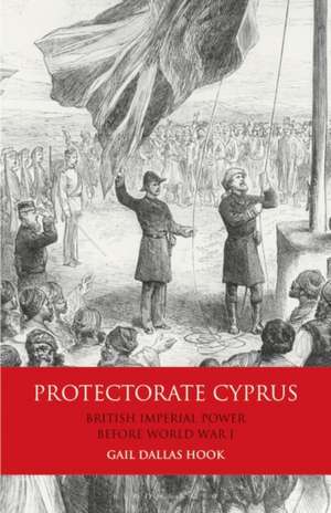 Protectorate Cyprus: British Imperial Power before WWI de Gail Dallas Hook