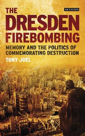 The Dresden Firebombing: Memory and the Politics of Commemorating Destruction de Tony Joel