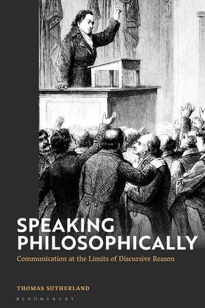 Speaking Philosophically: Communication at the Limits of Discursive Reason de Dr Thomas Sutherland