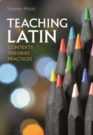 Teaching Latin: Contexts, Theories, Practices de Steven Hunt